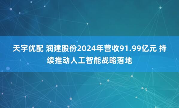 天宇优配 润建股份2024年营收91.99亿元 持续推动人工智能战略落地