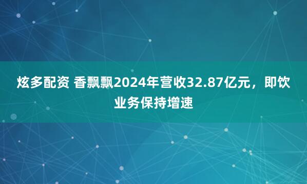 炫多配资 香飘飘2024年营收32.87亿元，即饮业务保持增速