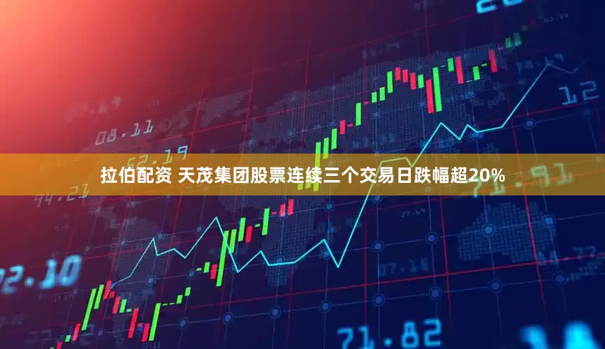 拉伯配资 天茂集团股票连续三个交易日跌幅超20%