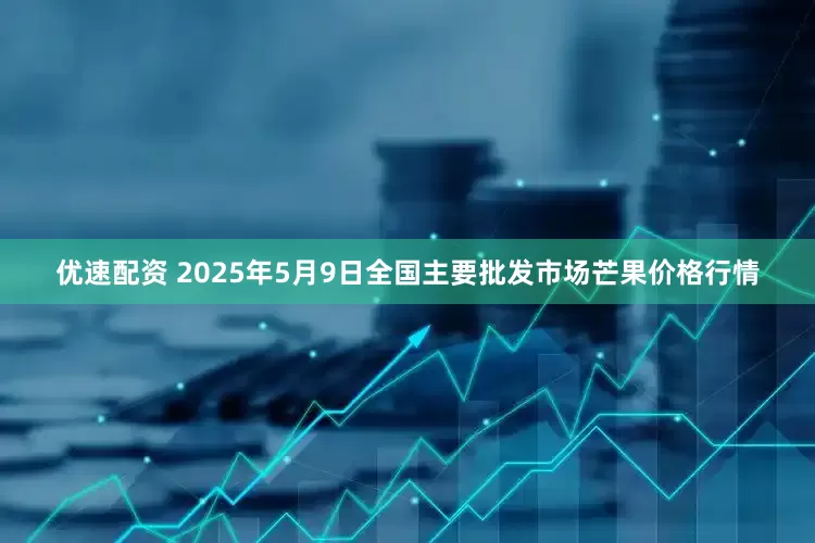 优速配资 2025年5月9日全国主要批发市场芒果价格行情