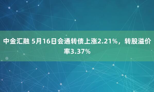 中金汇融 5月16日会通转债上涨2.21%，转股溢价率3.37%