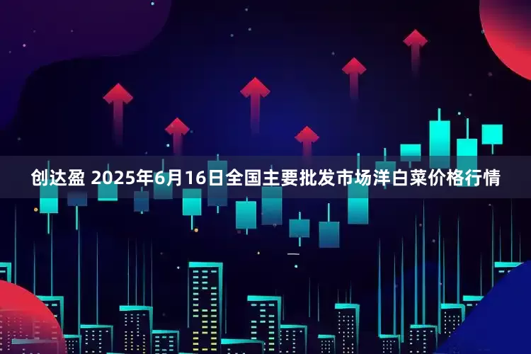 创达盈 2025年6月16日全国主要批发市场洋白菜价格行情