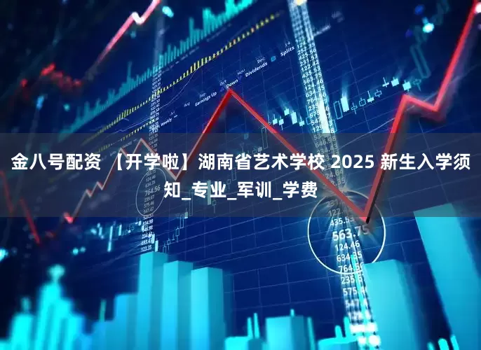 金八号配资 【开学啦】湖南省艺术学校 2025 新生入学须知_专业_军训_学费