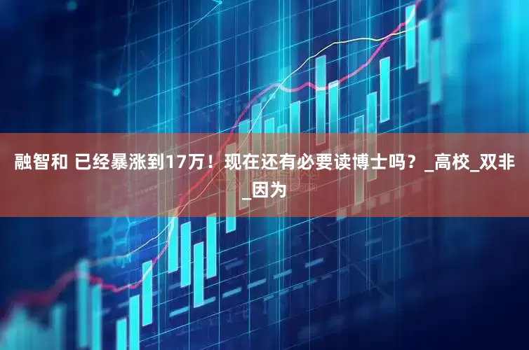 融智和 已经暴涨到17万！现在还有必要读博士吗？_高校_双非_因为