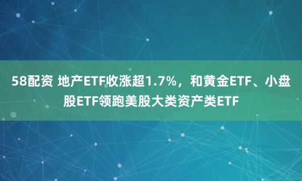 58配资 地产ETF收涨超1.7%，和黄金ETF、小盘股ETF领跑美股大类资产类ETF