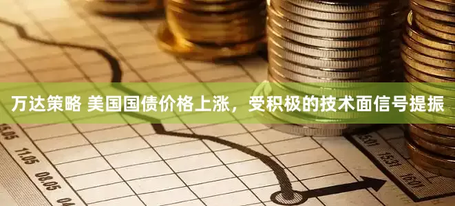 万达策略 美国国债价格上涨，受积极的技术面信号提振