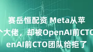 赛岳恒配资 Meta从苹果挖走4个大佬，却被OpenAI前CTO团队给拒了