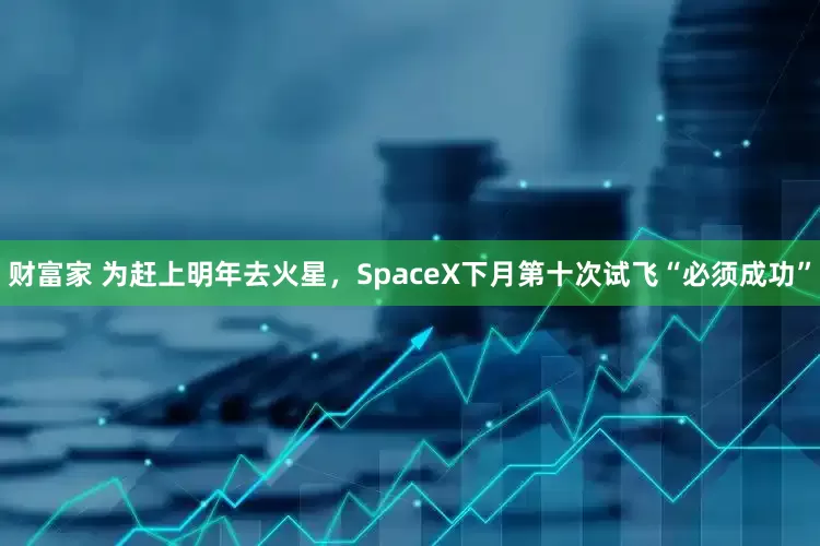 财富家 为赶上明年去火星，SpaceX下月第十次试飞“必须成功”
