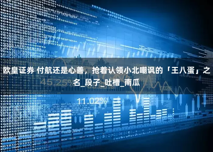 欧皇证券 付航还是心善，抢着认领小北嘲讽的「王八蛋」之名_段子_吐槽_南瓜