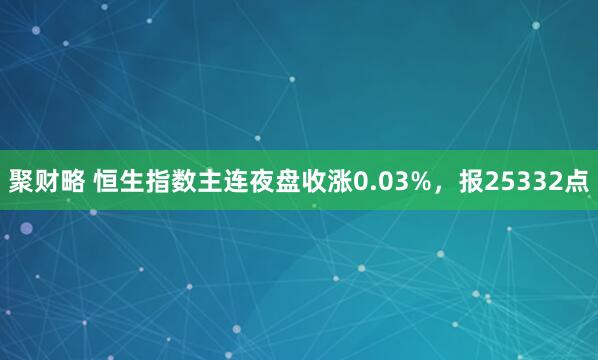 聚财略 恒生指数主连夜盘收涨0.03%，报25332点