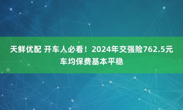天鲜优配 开车人必看！2024年交强险762.5元车均保费基本平稳