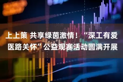 上上策 共享绿茵激情！“深工有爱 医路关怀”公益观赛活动圆满开展