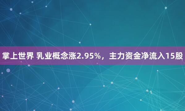 掌上世界 乳业概念涨2.95%，主力资金净流入15股