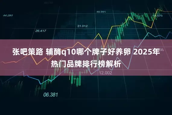 张吧策路 辅酶q10哪个牌子好养卵 2025年热门品牌排行榜解析