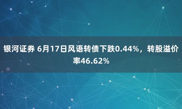 银河证券 6月17日风语转债下跌0.44%，转股溢价率46.62%