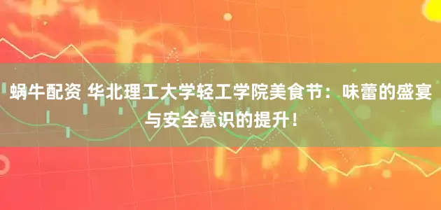 蜗牛配资 华北理工大学轻工学院美食节：味蕾的盛宴与安全意识的提升！