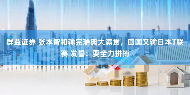 群益证券 张本智和输完瑞典大满贯，回国又输日本T联赛 发誓：要全力拼搏