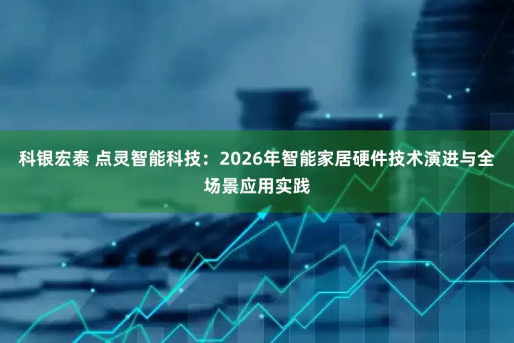科银宏泰 点灵智能科技：2026年智能家居硬件技术演进与全场景应用实践