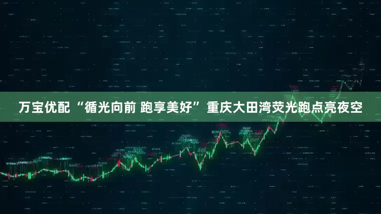 万宝优配 “循光向前 跑享美好” 重庆大田湾荧光跑点亮夜空